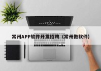 常州APP软件开发招聘（常州做软件）