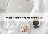 如何开网站建设公司（开设网站流程）