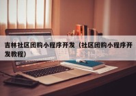 吉林社区团购小程序开发（社区团购小程序开发教程）