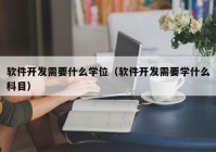 软件开发需要什么学位（软件开发需要学什么科目）