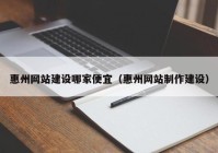 惠州网站建设哪家便宜（惠州网站制作建设）