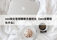 seo优化包括哪些方面优化（seo主要优化什么）