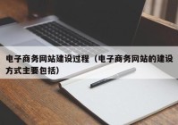 电子商务网站建设过程（电子商务网站的建设方式主要包括）