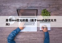 属于seo优化的是（属于seo内部优化方向）