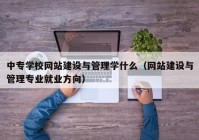 中专学校网站建设与管理学什么（网站建设与管理专业就业方向）