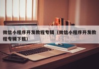 微信小程序开发教程专辑（微信小程序开发教程专辑下载）