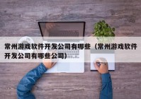 常州游戏软件开发公司有哪些（常州游戏软件开发公司有哪些公司）