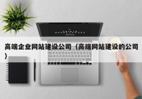 高端企业网站建设公司（高端网站建设的公司）