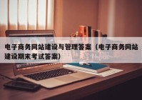 电子商务网站建设与管理答案（电子商务网站建设期末考试答案）