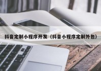 抖音定制小程序开发（抖音小程序定制外包）